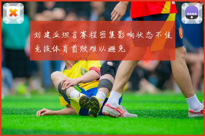 刘建业坦言赛程密集影响状态不佳竞技体育首败难以避免