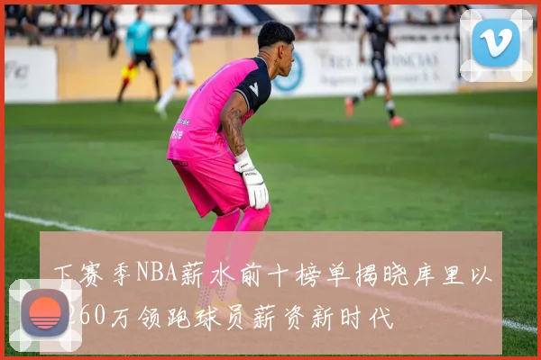 下赛季NBA薪水前十榜单揭晓库里以6260万领跑球员薪资新时代