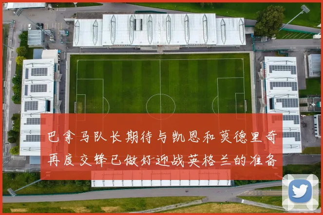 巴拿马队长期待与凯恩和莫德里奇再度交锋已做好迎战英格兰的准备