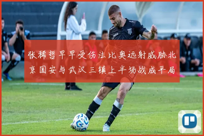 张稀哲早早受伤法比奥远射威胁北京国安与武汉三镇上半场战成平局