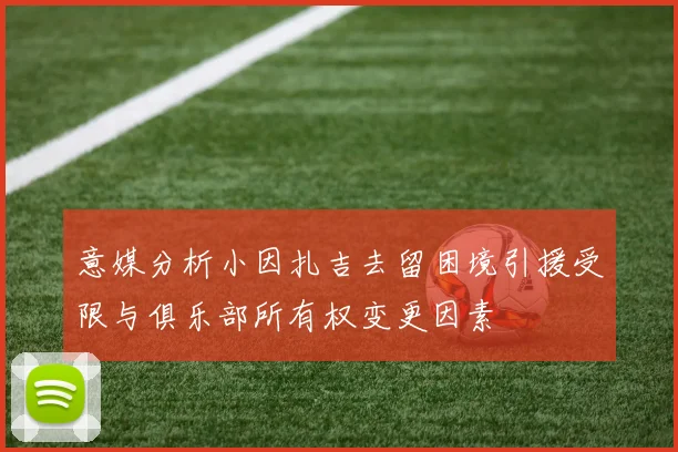 意媒分析小因扎吉去留困境引援受限与俱乐部所有权变更因素