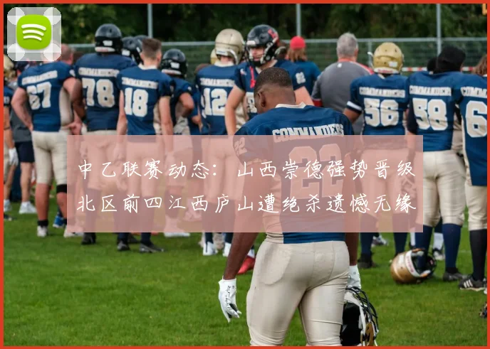 中乙联赛动态：山西崇德强势晋级北区前四江西庐山遭绝杀遗憾无缘南区前四