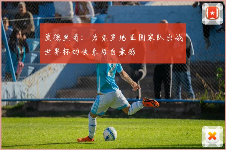 莫德里奇：为克罗地亚国家队出战世界杯的快乐与自豪感