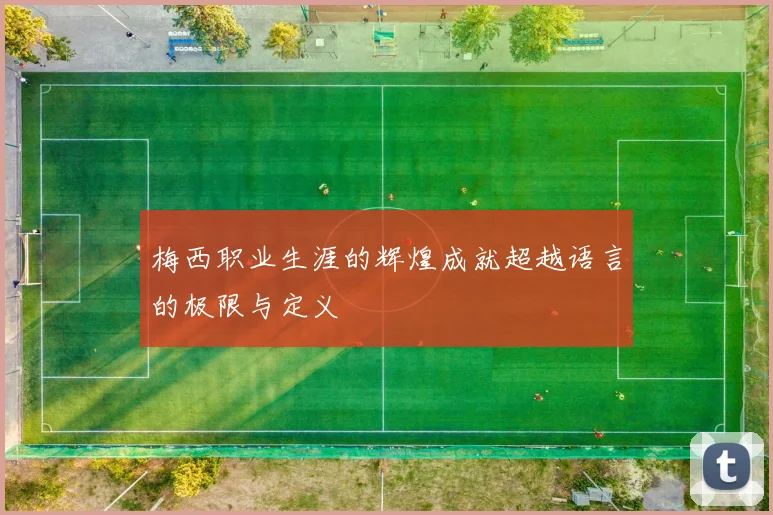 梅西职业生涯的辉煌成就超越语言的极限与定义