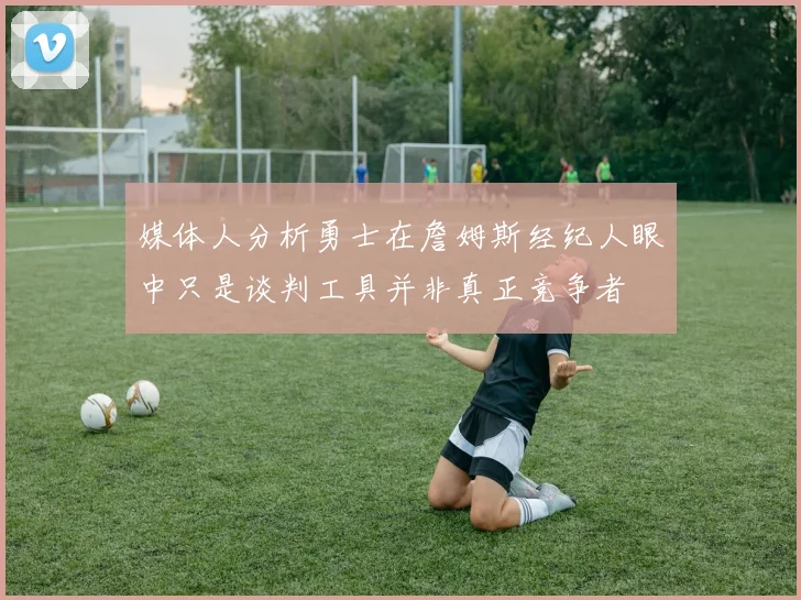 媒体人分析勇士在詹姆斯经纪人眼中只是谈判工具并非真正竞争者