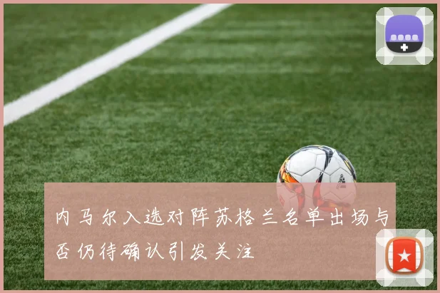 内马尔入选对阵苏格兰名单出场与否仍待确认引发关注