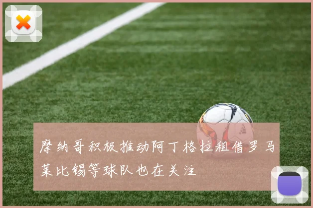 摩纳哥积极推动阿丁格拉租借罗马莱比锡等球队也在关注