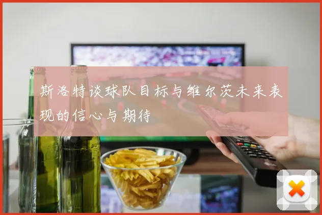 斯洛特谈球队目标与维尔茨未来表现的信心与期待