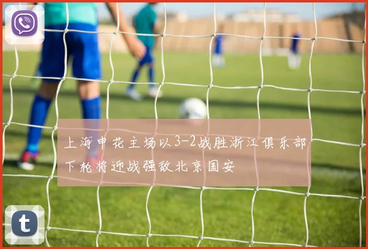 上海申花主场以3-2战胜浙江俱乐部下轮将迎战强敌北京国安