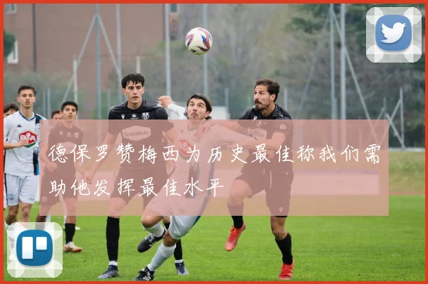 德保罗赞梅西为历史最佳称我们需助他发挥最佳水平