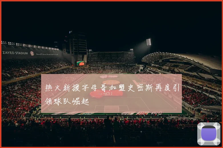 热火新援字母哥加盟史密斯再度引领球队崛起