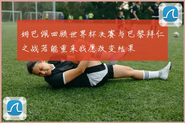 姆巴佩回顾世界杯决赛与巴黎拜仁之战若能重来我愿改变结果
