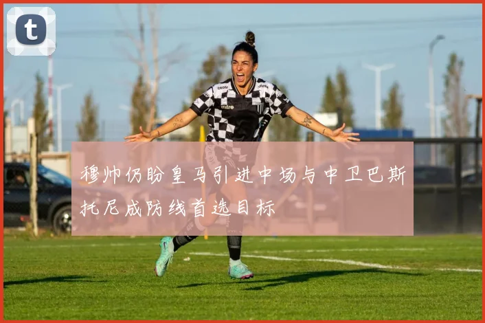 穆帅仍盼皇马引进中场与中卫巴斯托尼成防线首选目标