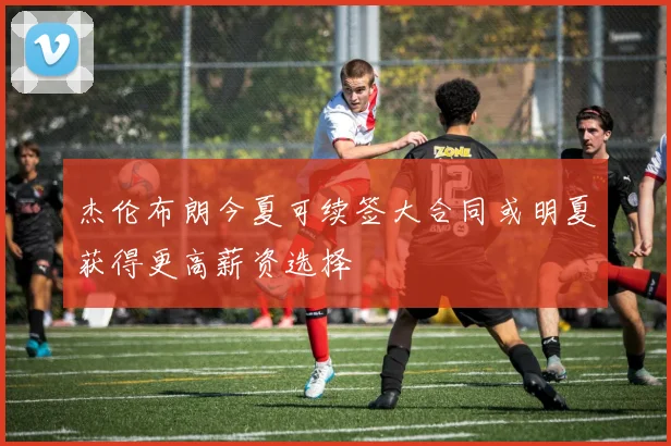 杰伦布朗今夏可续签大合同或明夏获得更高薪资选择