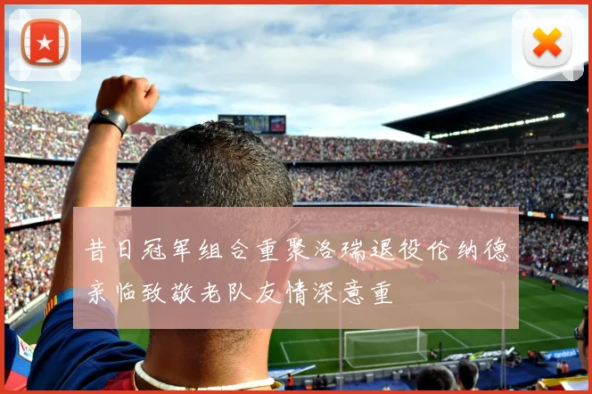 昔日冠军组合重聚洛瑞退役伦纳德亲临致敬老队友情深意重