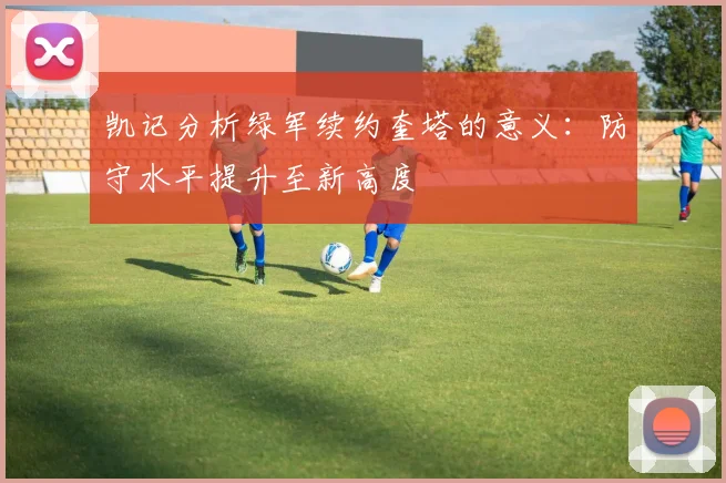 凯记分析绿军续约奎塔的意义：防守水平提升至新高度