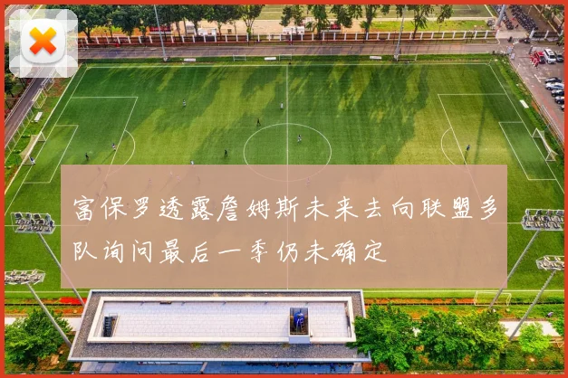富保罗透露詹姆斯未来去向联盟多队询问最后一季仍未确定