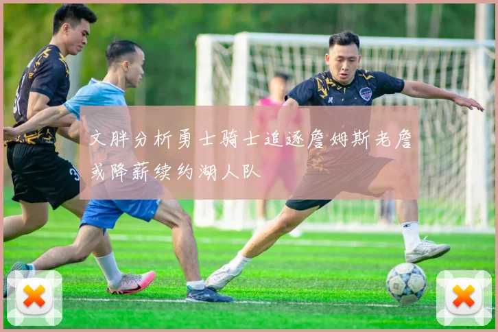文胖分析勇士骑士追逐詹姆斯老詹或降薪续约湖人队