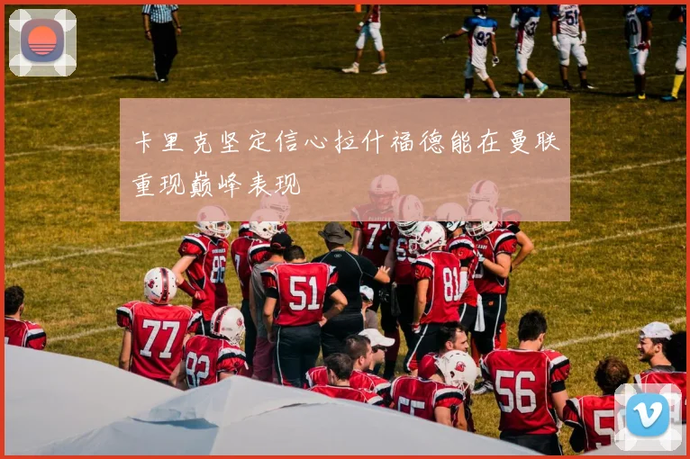 卡里克坚定信心拉什福德能在曼联重现巅峰表现