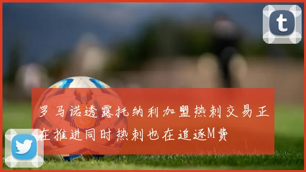 罗马诺透露托纳利加盟热刺交易正在推进同时热刺也在追逐M费