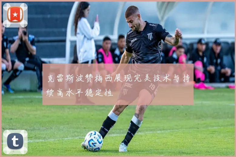 克雷斯波赞梅西展现完美技术与持续高水平稳定性