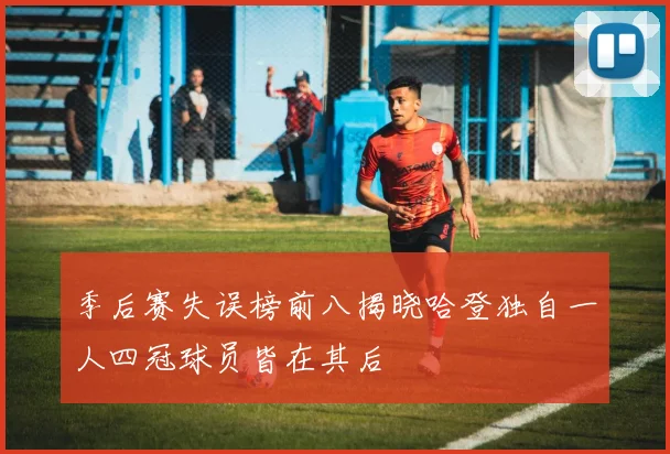 季后赛失误榜前八揭晓哈登独自一人四冠球员皆在其后