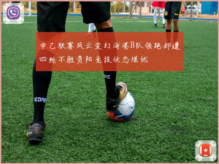 中乙联赛风云变幻海港B队领跑却遭四轮不胜贵阳竞技状态堪忧