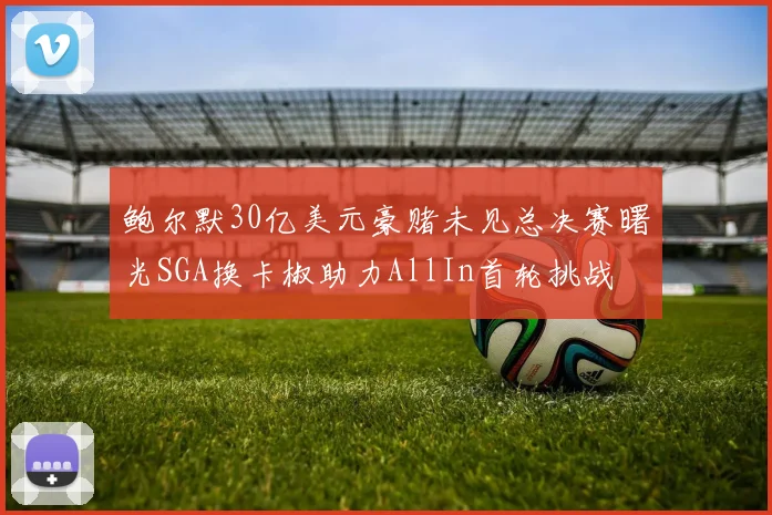 鲍尔默30亿美元豪赌未见总决赛曙光SGA换卡椒助力AllIn首轮挑战