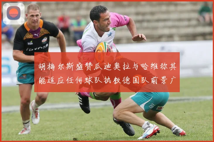 胡梅尔斯盛赞瓜迪奥拉与哈维称其能适应任何球队执教德国队前景广阔