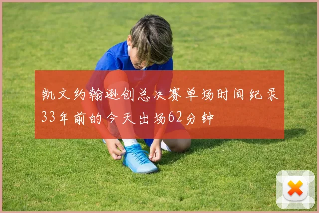 凯文约翰逊创总决赛单场时间纪录33年前的今天出场62分钟