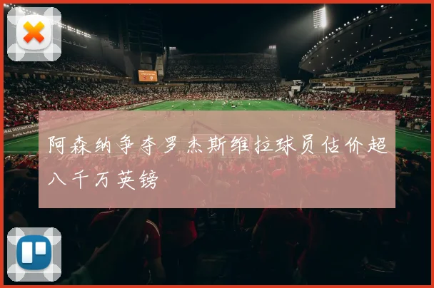 阿森纳争夺罗杰斯维拉球员估价超八千万英镑