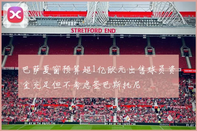 巴萨夏窗预算超1亿欧元出售球员资金充足但不考虑签巴斯托尼