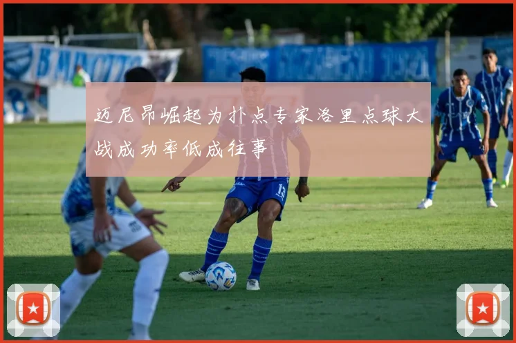 迈尼昂崛起为扑点专家洛里点球大战成功率低成往事