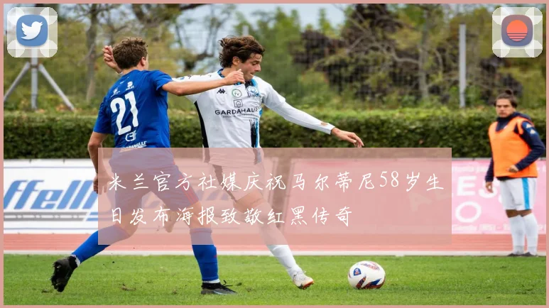米兰官方社媒庆祝马尔蒂尼58岁生日发布海报致敬红黑传奇