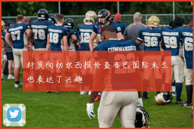 科莫向切尔西报价查洛巴国际米兰也表达了兴趣