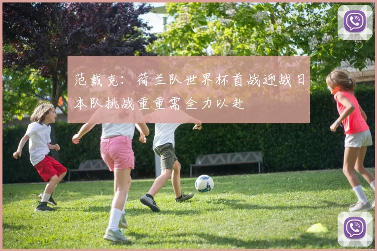 范戴克：荷兰队世界杯首战迎战日本队挑战重重需全力以赴