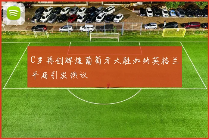 C罗再创辉煌葡萄牙大胜加纳英格兰平局引发热议