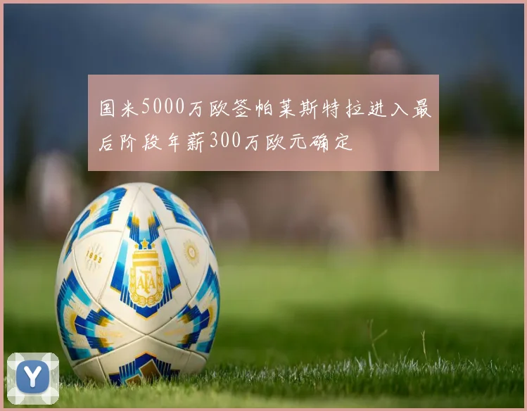 国米5000万欧签帕莱斯特拉进入最后阶段年薪300万欧元确定