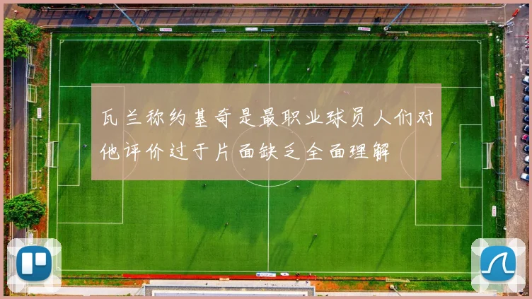 瓦兰称约基奇是最职业球员人们对他评价过于片面缺乏全面理解